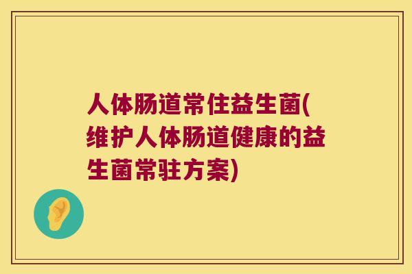 人体肠道常住益生菌(维护人体肠道健康的益生菌常驻方案)