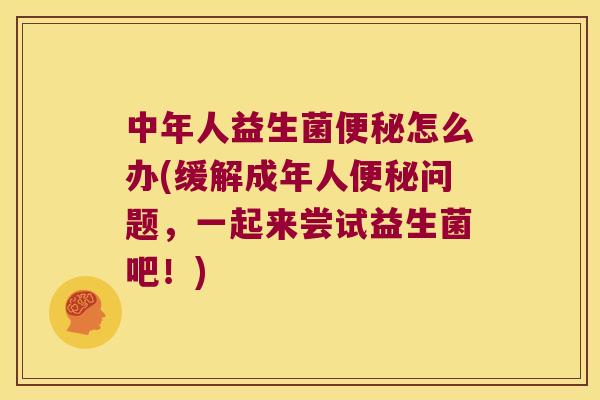 中年人益生菌怎么办(缓解成年人问题,一起来尝试益生菌吧!) 中年人益生菌怎么办(缓解成年人问题,一起来尝试益生菌吧!)