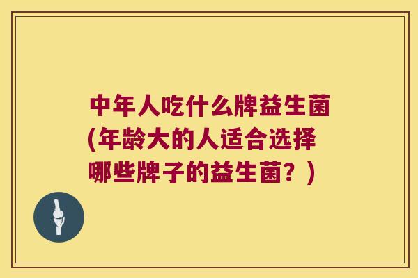 中年人吃什么牌益生菌(年龄大的人适合选择哪些牌子的益生菌?) 中年人吃什么牌益生菌(年龄大的人适合选择哪些牌子的益生菌?)