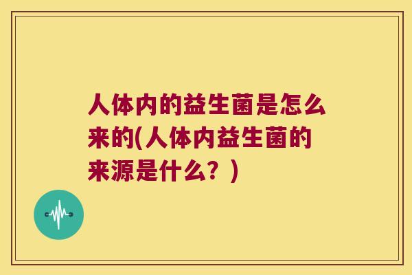 人体内的益生菌是怎么来的(人体内益生菌的来源是什么？)