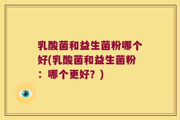 乳酸菌和益生菌粉哪个好(乳酸菌和益生菌粉：哪个更好？)