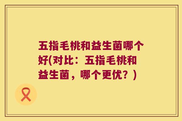 五指毛桃和益生菌哪个好(对比:五指毛桃和益生菌,哪个更优?) 五指毛桃和益生菌哪个好(对比:五指毛桃和益生菌,哪个更优?)