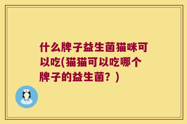 什么牌子益生菌猫咪可以吃(猫猫可以吃哪个牌子的益生菌？)