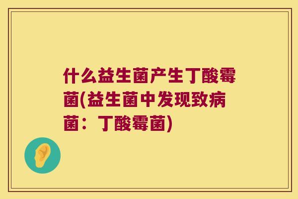 什么益生菌产生丁酸霉菌(益生菌中发现致菌:丁酸霉菌) 什么益生菌产生丁酸霉菌(益生菌中发现致菌:丁酸霉菌)