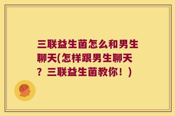 三联益生菌怎么和男生聊天(怎样跟男生聊天？三联益生菌教你！)
