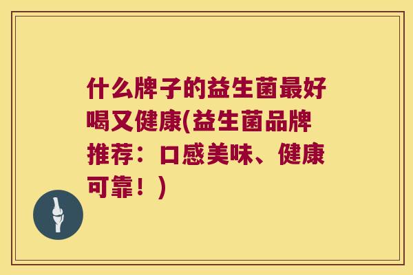 什么牌子的益生菌好喝又健康(益生菌品牌推荐：口感美味、健康可靠！)