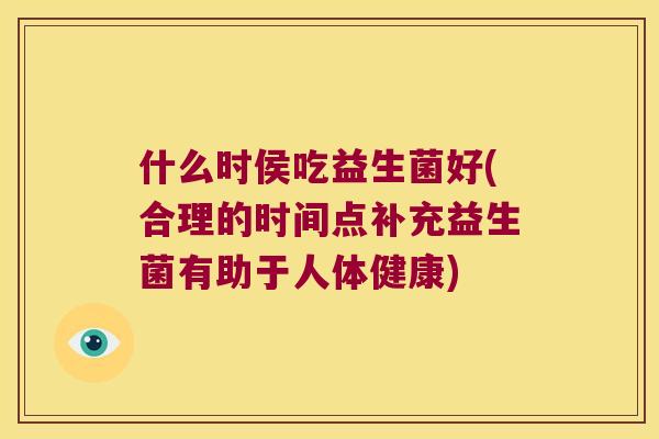 什么时侯吃益生菌好(合理的时间点补充益生菌有助于人体健康)