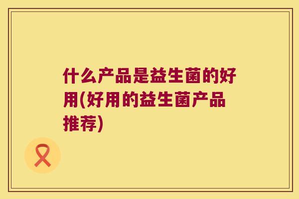 什么产品是益生菌的好用(好用的益生菌产品推荐)
