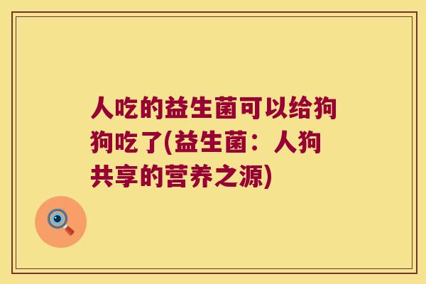 人吃的益生菌可以给狗狗吃了(益生菌：人狗共享的营养之源)
