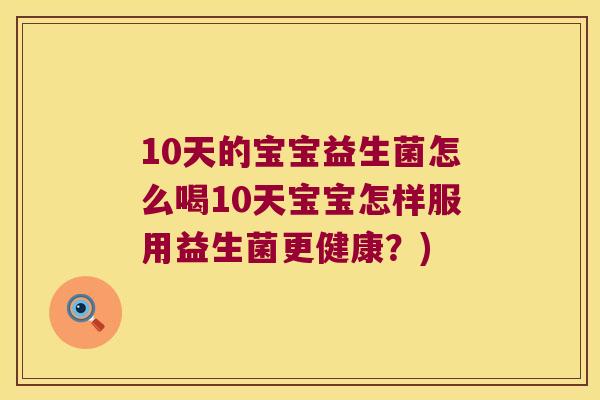 10天的宝宝益生菌怎么喝10天宝宝怎样服用益生菌更健康?) 10天的宝宝益生菌怎么喝10天宝宝怎样服用益生菌更健康?)