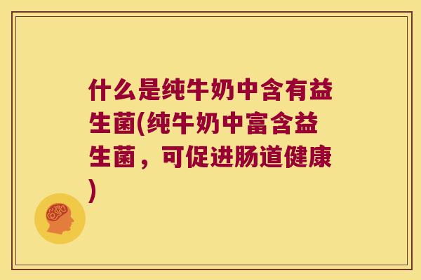 什么是纯牛奶中含有益生菌(纯牛奶中富含益生菌,可促进肠道健康) 什么是纯牛奶中含有益生菌(纯牛奶中富含益生菌,可促进肠道健康)