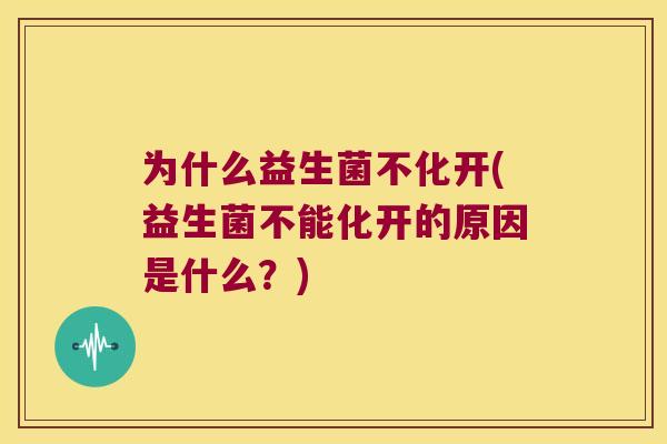 为什么益生菌不化开(益生菌不能化开的原因是什么？)