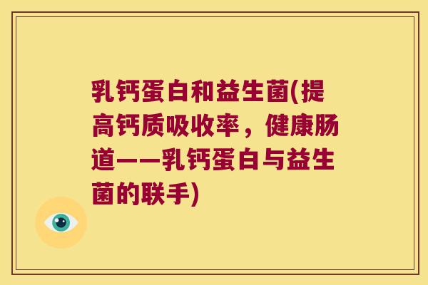 乳钙蛋白和益生菌(提高钙质吸收率，健康肠道——乳钙蛋白与益生菌的联手)