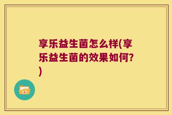 享乐益生菌怎么样(享乐益生菌的效果如何？)