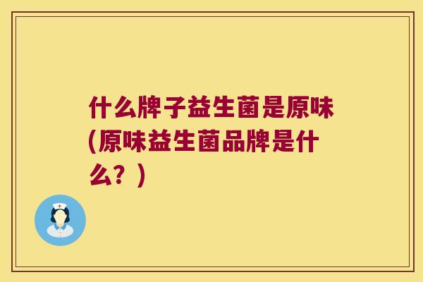 什么牌子益生菌是原味(原味益生菌品牌是什么？)