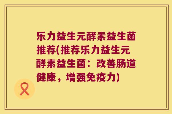 乐力益生元酵素益生菌推荐(推荐乐力益生元酵素益生菌：改善肠道健康，增强免疫力)