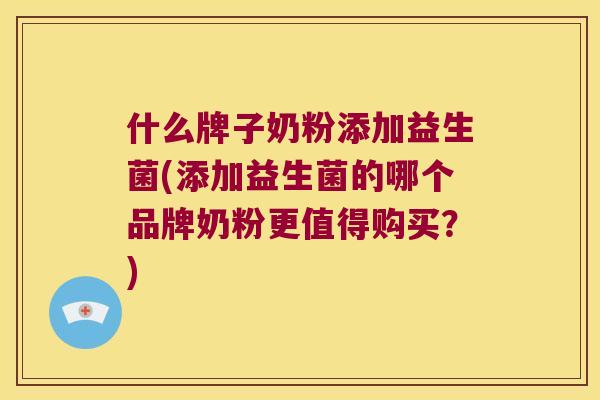 什么牌子奶粉添加益生菌(添加益生菌的哪个品牌奶粉更值得购买？)