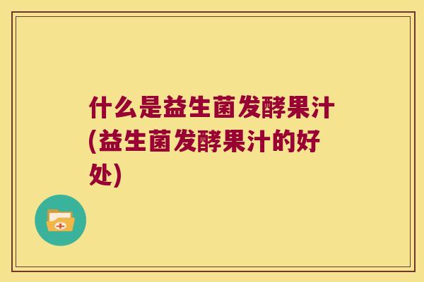 什么是益生菌发酵果汁(益生菌发酵果汁的好处)