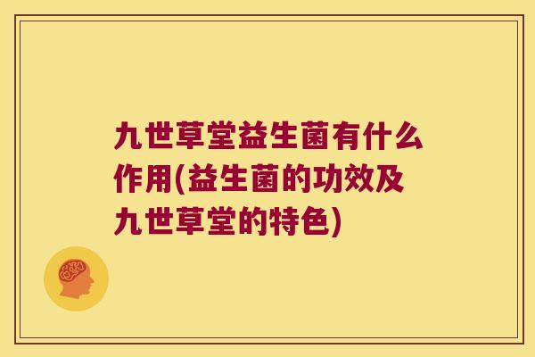 九世草堂益生菌有什么作用(益生菌的功效及九世草堂的特色)