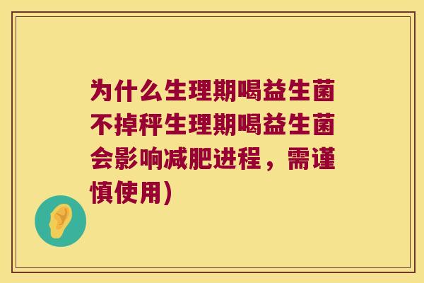 为什么生理期喝益生菌不掉秤生理期喝益生菌会影响减肥进程，需谨慎使用)