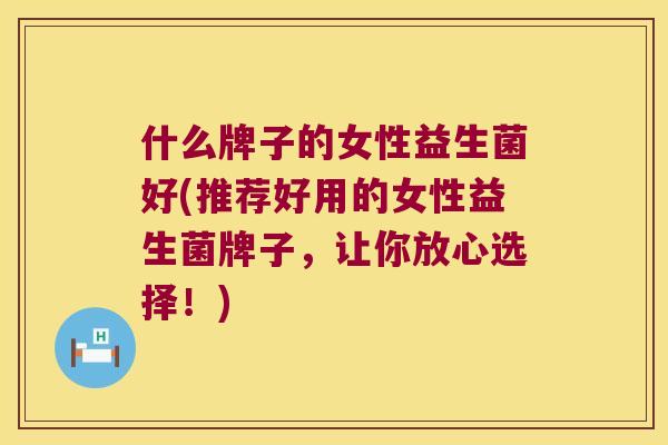什么牌子的女性益生菌好(推荐好用的女性益生菌牌子，让你放心选择！)