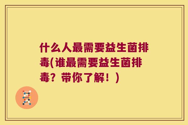 什么人最需要益生菌排毒(谁最需要益生菌排毒？带你了解！)