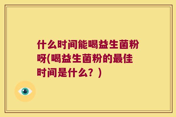 什么时间能喝益生菌粉呀(喝益生菌粉的最佳时间是什么？)