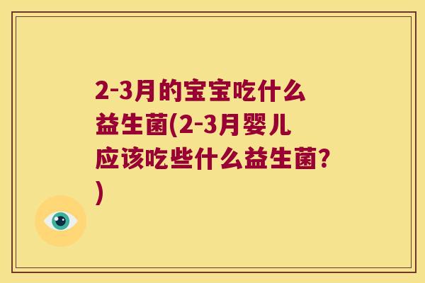 2-3月的宝宝吃什么益生菌(2-3月婴儿应该吃些什么益生菌？)