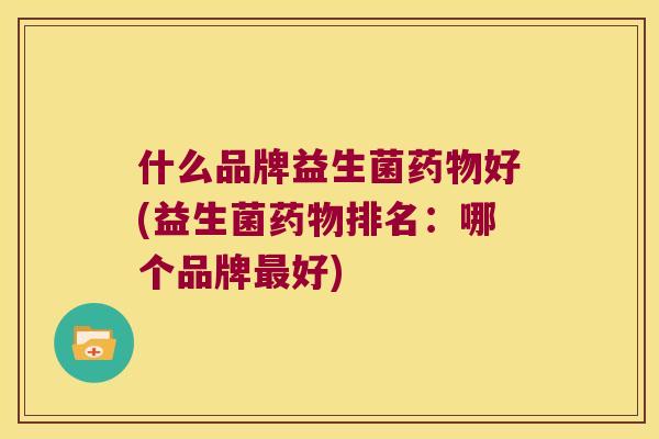什么品牌益生菌药物好(益生菌药物排名：哪个品牌最好)