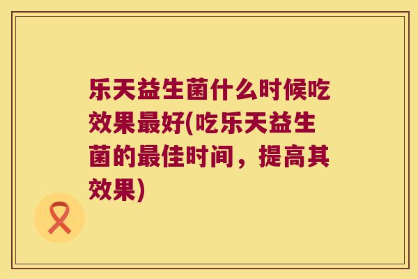 乐天益生菌什么时候吃效果最好(吃乐天益生菌的最佳时间，提高其效果)