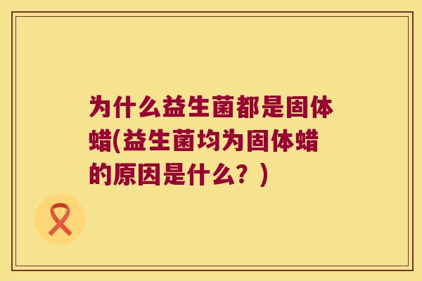为什么益生菌都是固体蜡(益生菌均为固体蜡的原因是什么？)