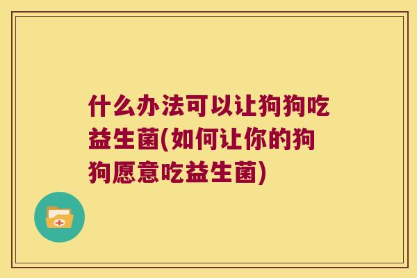 什么办法可以让狗狗吃益生菌(如何让你的狗狗愿意吃益生菌)