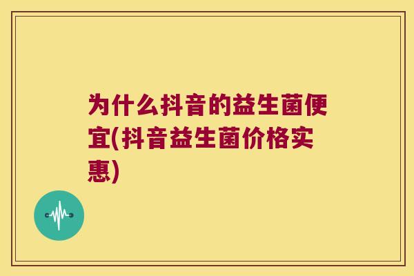 为什么抖音的益生菌便宜(抖音益生菌价格实惠)