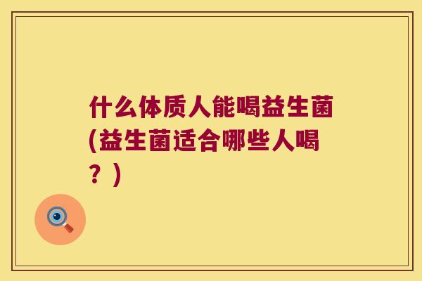 什么体质人能喝益生菌(益生菌适合哪些人喝？)