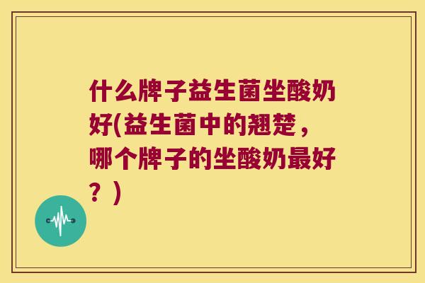什么牌子益生菌坐酸奶好(益生菌中的翘楚，哪个牌子的坐酸奶最好？)