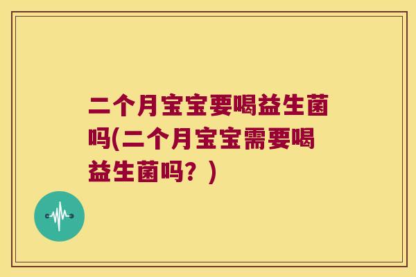 二个月宝宝要喝益生菌吗(二个月宝宝需要喝益生菌吗？)