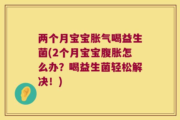 两个月宝宝胀气喝益生菌(2个月宝宝腹胀怎么办？喝益生菌轻松解决！)