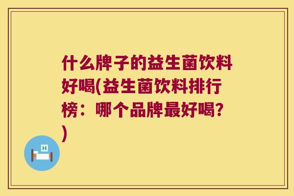 什么牌子的益生菌饮料好喝(益生菌饮料排行榜:哪个品牌好喝?) 什么牌子的益生菌饮料好喝(益生菌饮料排行榜:哪个品牌好喝?)