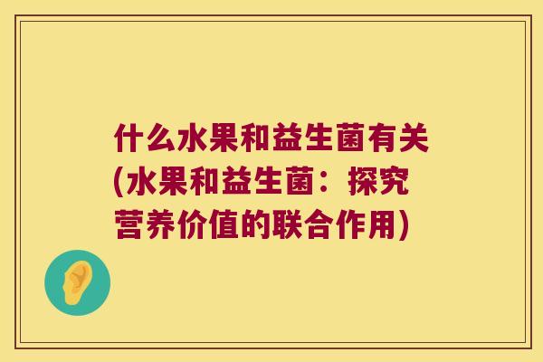 什么水果和益生菌有关(水果和益生菌：探究营养价值的联合作用)
