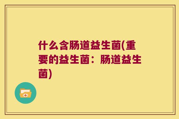 什么含肠道益生菌(重要的益生菌：肠道益生菌)