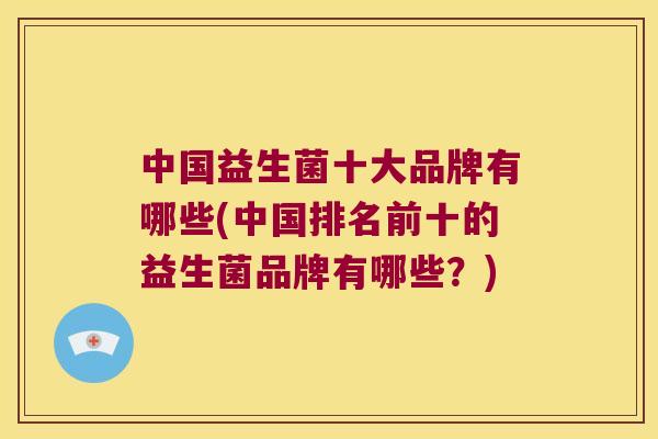 中国益生菌十大品牌有哪些(中国排名前十的益生菌品牌有哪些?) 中国益生菌十大品牌有哪些(中国排名前十的益生菌品牌有哪些?)
