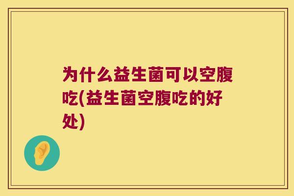 为什么益生菌可以空腹吃(益生菌空腹吃的好处) 为什么益生菌可以空腹吃(益生菌空腹吃的好处)