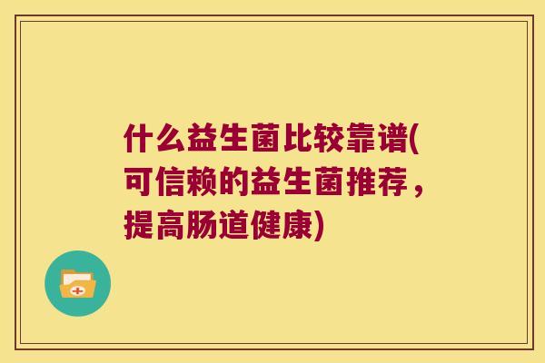 什么益生菌比较靠谱(可信赖的益生菌推荐，提高肠道健康)