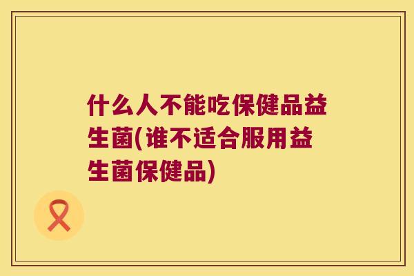 什么人不能吃保健品益生菌(谁不适合服用益生菌保健品)