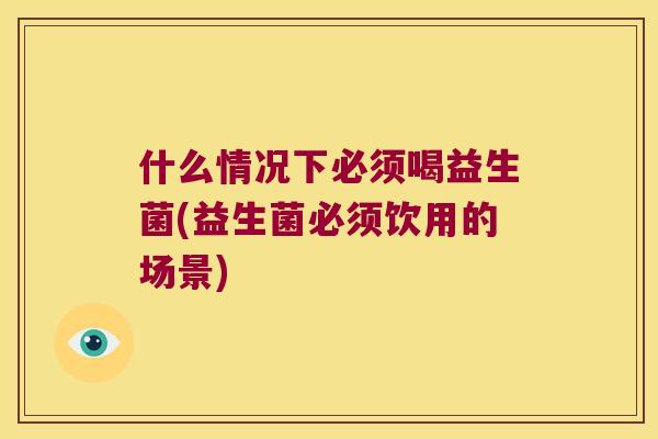 什么情况下必须喝益生菌(益生菌必须饮用的场景)