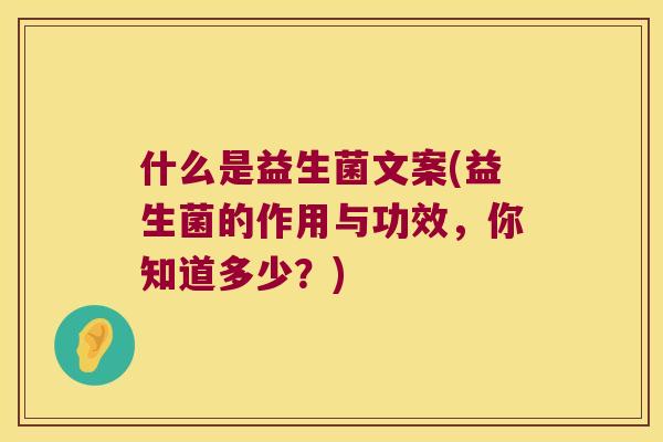 什么是益生菌文案(益生菌的作用与功效,你知道多少?) 什么是益生菌文案(益生菌的作用与功效,你知道多少?)
