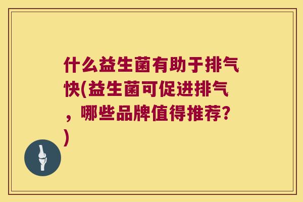 什么益生菌有助于排气快(益生菌可促进排气，哪些品牌值得推荐？)