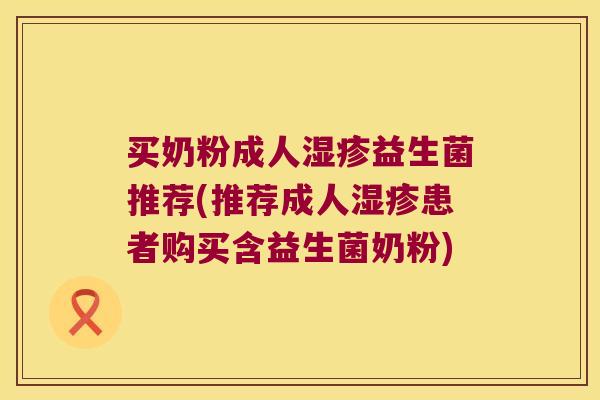 买奶粉成人湿疹益生菌推荐(推荐成人湿疹患者购买含益生菌奶粉)