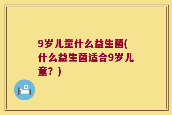 9岁儿童什么益生菌(什么益生菌适合9岁儿童？)