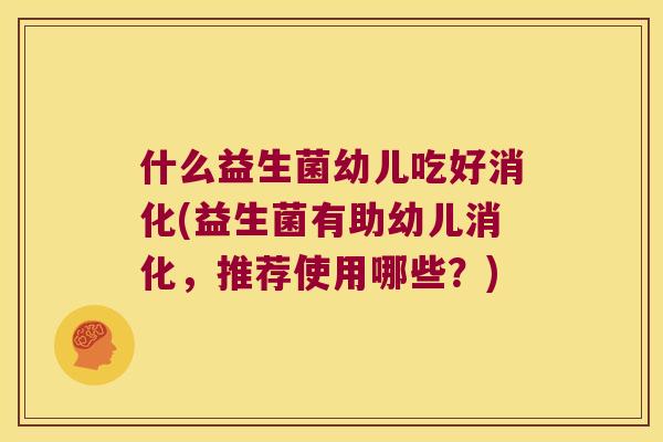 什么益生菌幼儿吃好消化(益生菌有助幼儿消化，推荐使用哪些？)